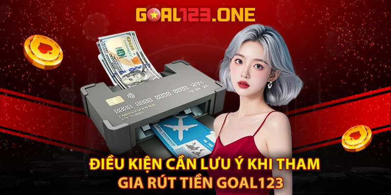 Điều kiện cần lưu ý khi tham gia rút tiền Goal123